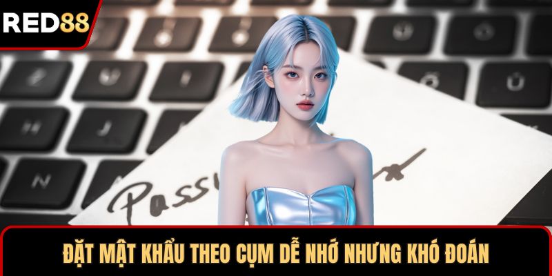 Đặt mật khẩu theo cụm dễ nhớ nhưng khó đoán