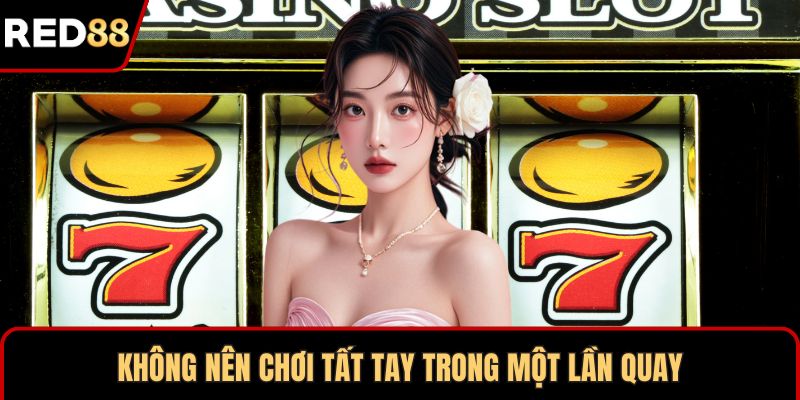 Không nên chơi tất tay trong một lần quay